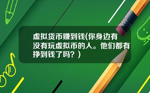 虚拟货币赚到钱(你身边有没有玩虚拟币的人。他们都有挣到钱了吗?)