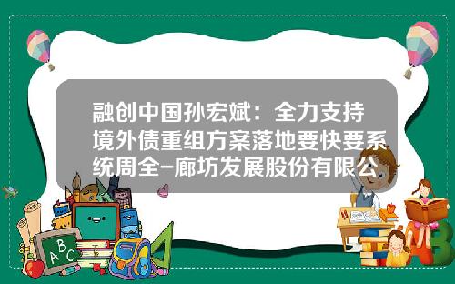 融创中国孙宏斌：全力支持境外债重组方案落地要快要系统周全-廊坊发展股份有限公司