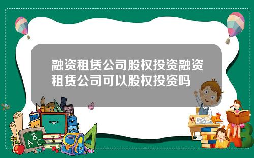 融资租赁公司股权投资融资租赁公司可以股权投资吗