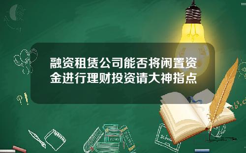 融资租赁公司能否将闲置资金进行理财投资请大神指点