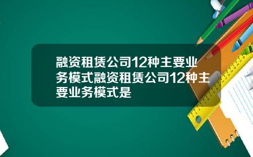 融资租赁公司12种主要业务模式融资租赁公司12种主要业务模式是