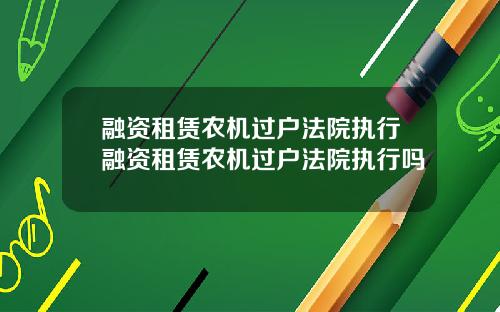 融资租赁农机过户法院执行融资租赁农机过户法院执行吗