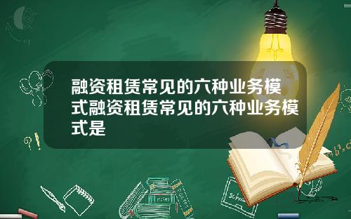 融资租赁常见的六种业务模式融资租赁常见的六种业务模式是