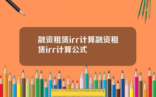 融资租赁irr计算融资租赁irr计算公式