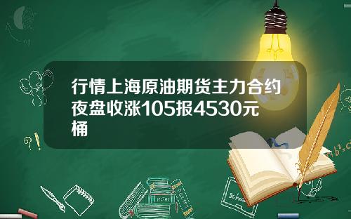行情上海原油期货主力合约夜盘收涨105报4530元桶