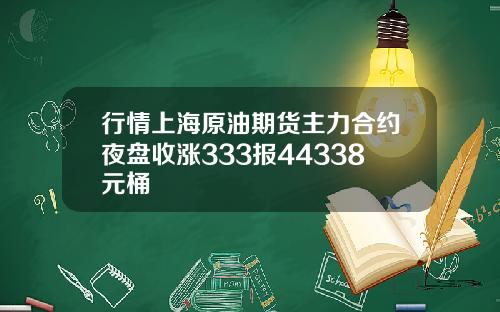 行情上海原油期货主力合约夜盘收涨333报44338元桶