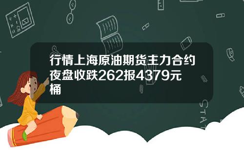行情上海原油期货主力合约夜盘收跌262报4379元桶