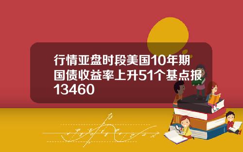 行情亚盘时段美国10年期国债收益率上升51个基点报13460