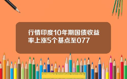 行情印度10年期国债收益率上涨5个基点至077