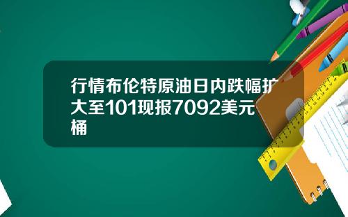 行情布伦特原油日内跌幅扩大至101现报7092美元桶