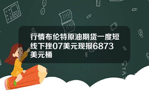 行情布伦特原油期货一度短线下挫07美元现报6873美元桶