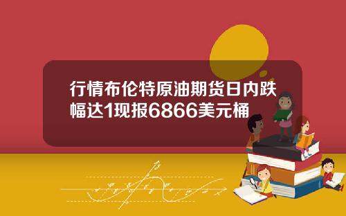 行情布伦特原油期货日内跌幅达1现报6866美元桶