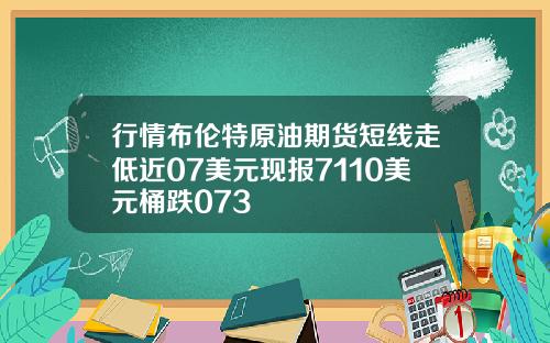 行情布伦特原油期货短线走低近07美元现报7110美元桶跌073