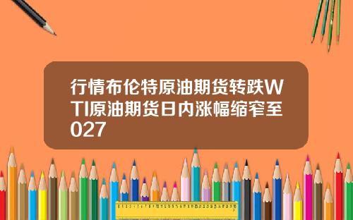 行情布伦特原油期货转跌WTI原油期货日内涨幅缩窄至027