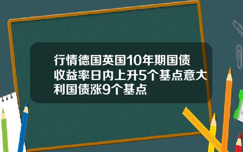 行情德国英国10年期国债收益率日内上升5个基点意大利国债涨9个基点