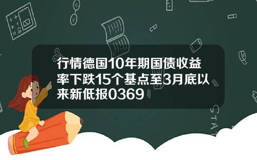 行情德国10年期国债收益率下跌15个基点至3月底以来新低报0369