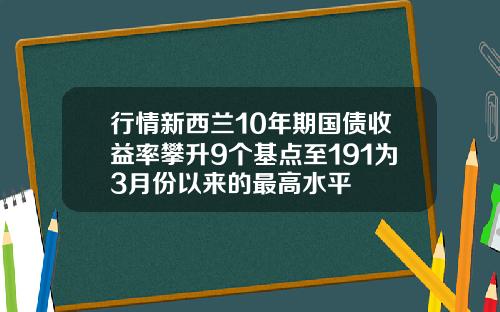 行情新西兰10年期国债收益率攀升9个基点至191为3月份以来的最高水平