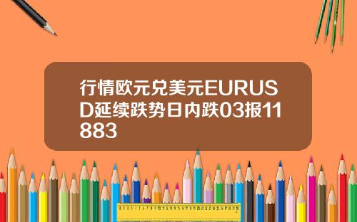 行情欧元兑美元EURUSD延续跌势日内跌03报11883