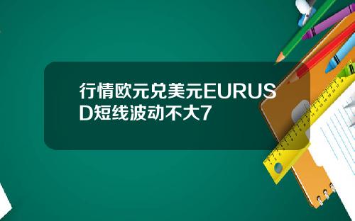 行情欧元兑美元EURUSD短线波动不大7