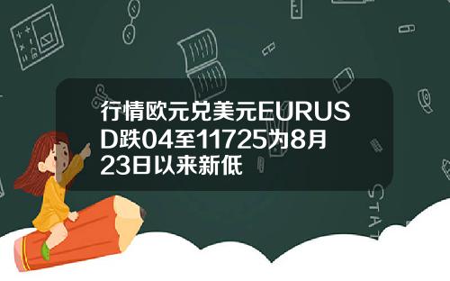 行情欧元兑美元EURUSD跌04至11725为8月23日以来新低