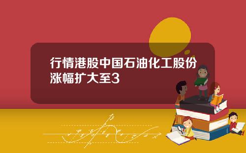 行情港股中国石油化工股份涨幅扩大至3