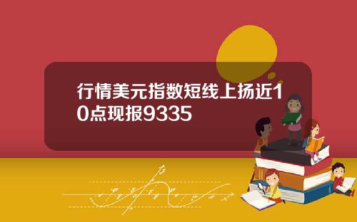 行情美元指数短线上扬近10点现报9335