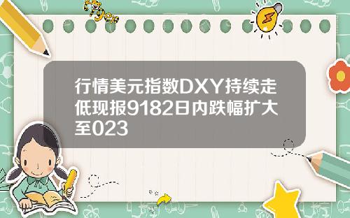 行情美元指数DXY持续走低现报9182日内跌幅扩大至023