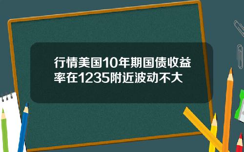 行情美国10年期国债收益率在1235附近波动不大