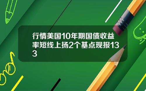 行情美国10年期国债收益率短线上扬2个基点现报133