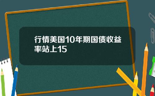 行情美国10年期国债收益率站上15