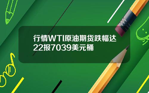 行情WTI原油期货跌幅达22报7039美元桶