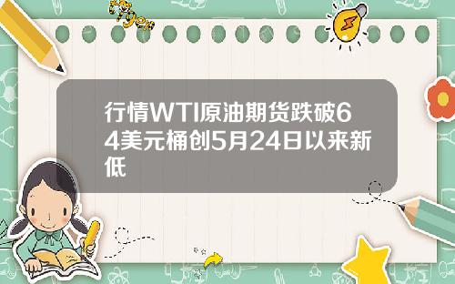 行情WTI原油期货跌破64美元桶创5月24日以来新低