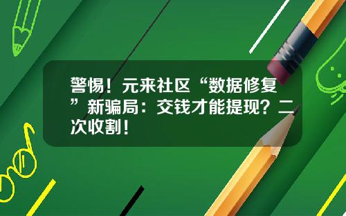 警惕！元来社区“数据修复”新骗局：交钱才能提现？二次收割！