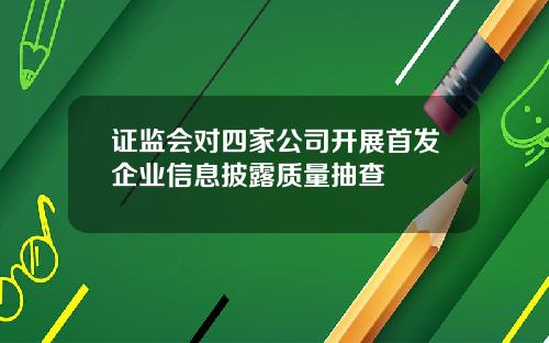 证监会对四家公司开展首发企业信息披露质量抽查