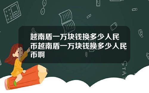 越南盾一万块钱换多少人民币越南盾一万块钱换多少人民币啊