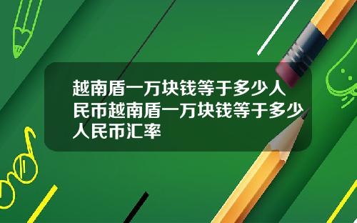 越南盾一万块钱等于多少人民币越南盾一万块钱等于多少人民币汇率