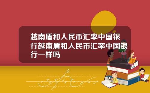 越南盾和人民币汇率中国银行越南盾和人民币汇率中国银行一样吗
