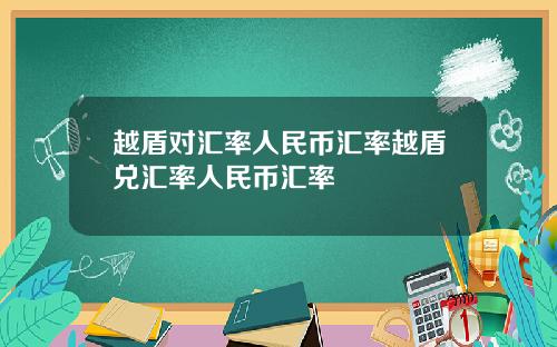越盾对汇率人民币汇率越盾兑汇率人民币汇率