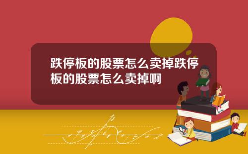 跌停板的股票怎么卖掉跌停板的股票怎么卖掉啊