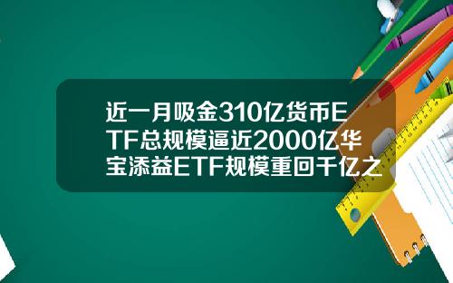 近一月吸金310亿货币ETF总规模逼近2000亿华宝添益ETF规模重回千亿之上【推荐】
