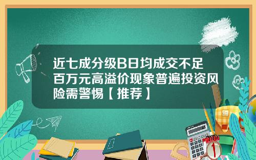 近七成分级B日均成交不足百万元高溢价现象普遍投资风险需警惕【推荐】