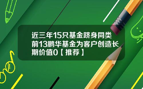 近三年15只基金跻身同类前13鹏华基金为客户创造长期价值0【推荐】