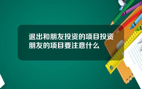 退出和朋友投资的项目投资朋友的项目要注意什么