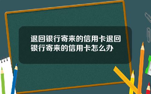 退回银行寄来的信用卡退回银行寄来的信用卡怎么办