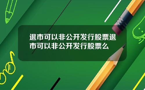 退市可以非公开发行股票退市可以非公开发行股票么