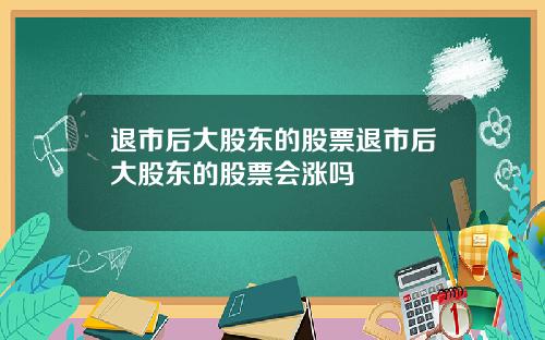 退市后大股东的股票退市后大股东的股票会涨吗