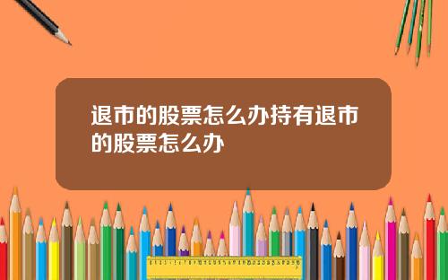 退市的股票怎么办持有退市的股票怎么办