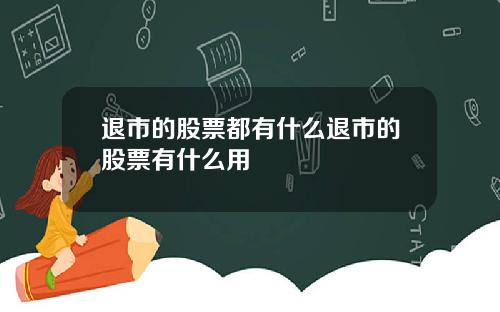 退市的股票都有什么退市的股票有什么用