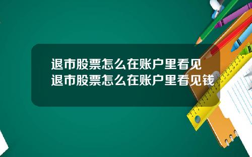 退市股票怎么在账户里看见退市股票怎么在账户里看见钱