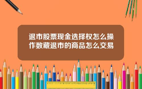 退市股票现金选择权怎么操作数藏退市的商品怎么交易
